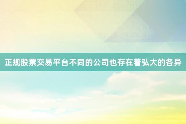 正规股票交易平台不同的公司也存在着弘大的各异