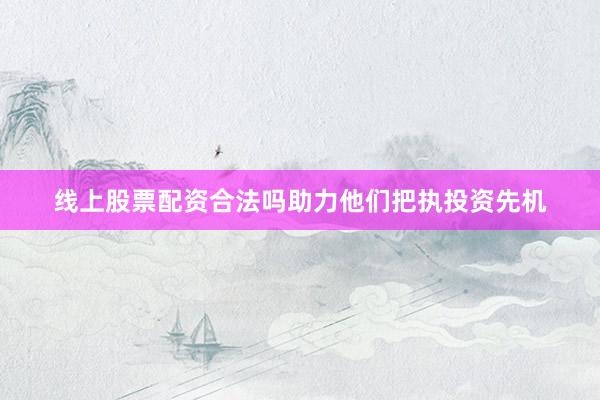 线上股票配资合法吗助力他们把执投资先机