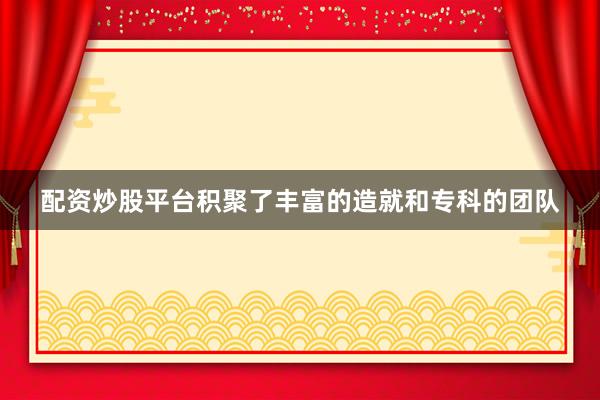 配资炒股平台积聚了丰富的造就和专科的团队
