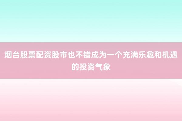 烟台股票配资股市也不错成为一个充满乐趣和机遇的投资气象