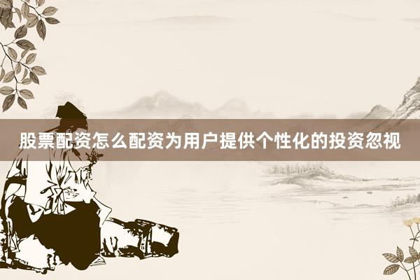 股票配资怎么配资为用户提供个性化的投资忽视