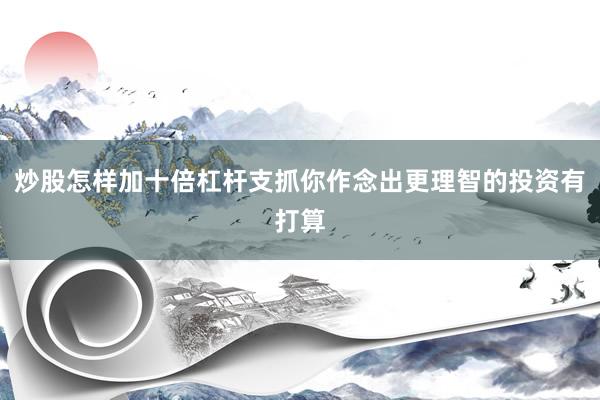 炒股怎样加十倍杠杆支抓你作念出更理智的投资有打算