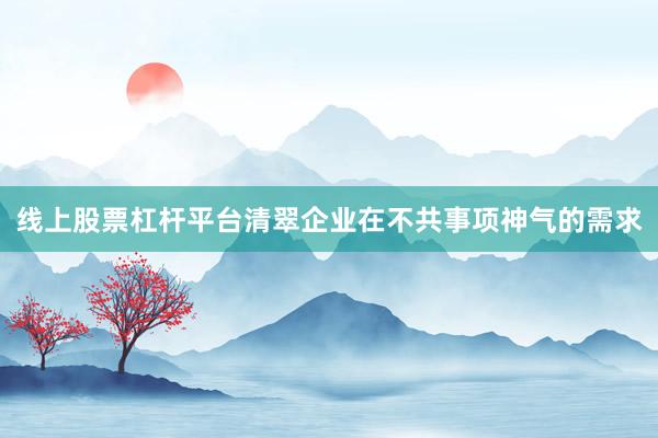 线上股票杠杆平台清翠企业在不共事项神气的需求