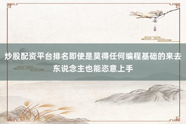 炒股配资平台排名即使是莫得任何编程基础的来去东说念主也能恣意上手