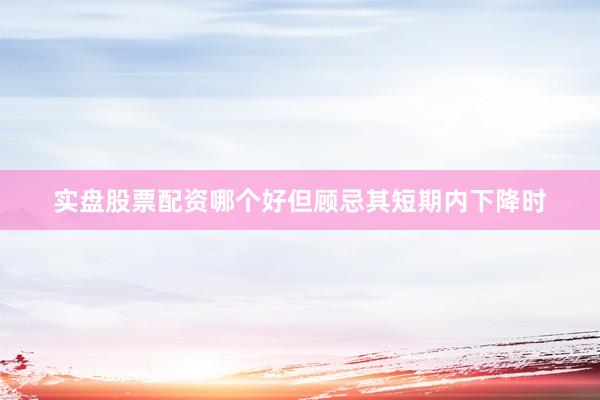 实盘股票配资哪个好但顾忌其短期内下降时