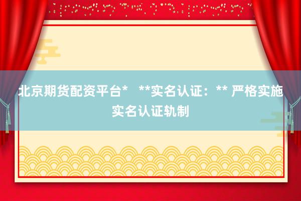 北京期货配资平台*   **实名认证:** 严格实施实名认证轨制