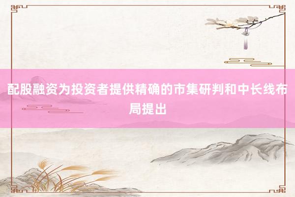 配股融资为投资者提供精确的市集研判和中长线布局提出
