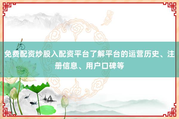 免费配资炒股入配资平台了解平台的运营历史、注册信息、用户口碑等