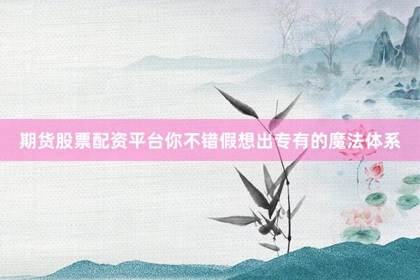 期货股票配资平台你不错假想出专有的魔法体系