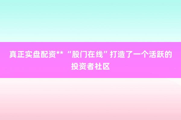 真正实盘配资** “股门在线”打造了一个活跃的投资者社区