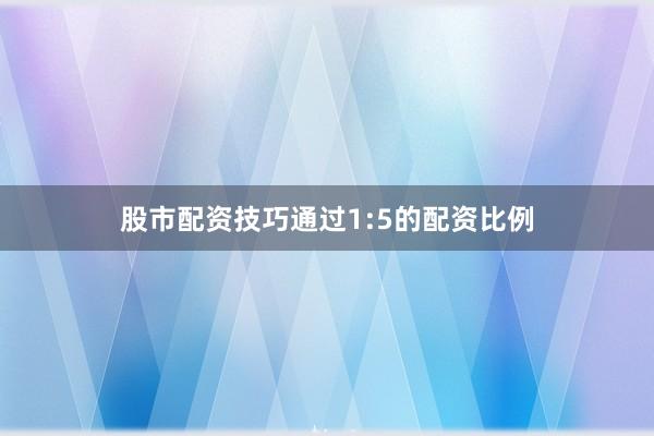 股市配资技巧通过1:5的配资比例