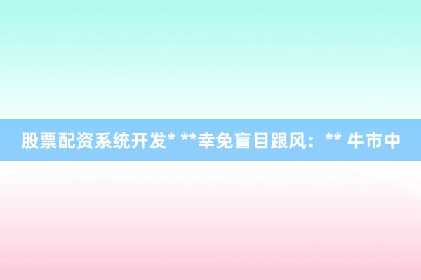 股票配资系统开发* **幸免盲目跟风:** 牛市中