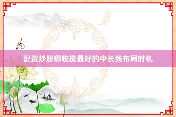 配资炒股哪收拢最好的中长线布局时机