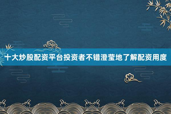 十大炒股配资平台投资者不错澄莹地了解配资用度