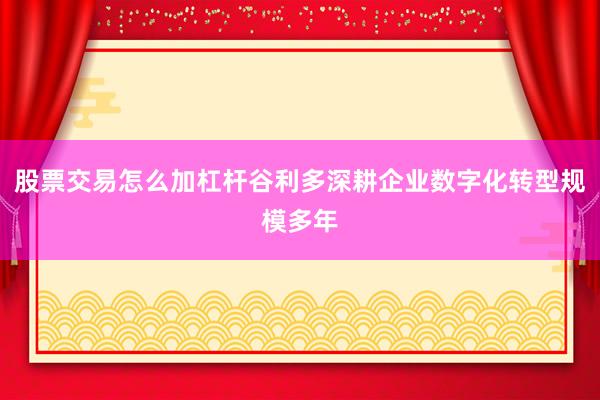 股票交易怎么加杠杆谷利多深耕企业数字化转型规模多年