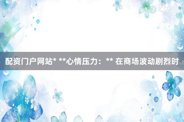配资门户网站* **心情压力:** 在商场波动剧烈时
