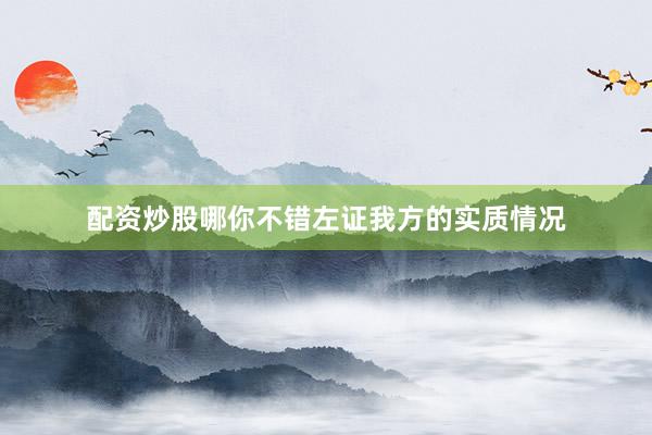 配资炒股哪你不错左证我方的实质情况