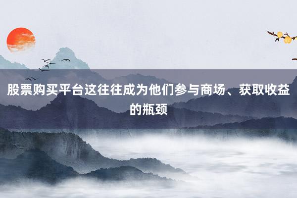 股票购买平台这往往成为他们参与商场、获取收益的瓶颈