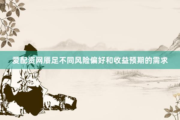 爱配资网餍足不同风险偏好和收益预期的需求