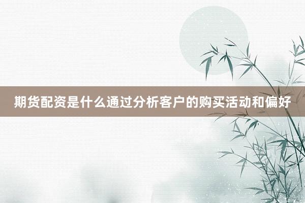 期货配资是什么通过分析客户的购买活动和偏好