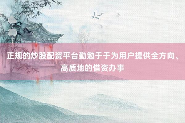 正规的炒股配资平台勤勉于于为用户提供全方向、高质地的借资办事