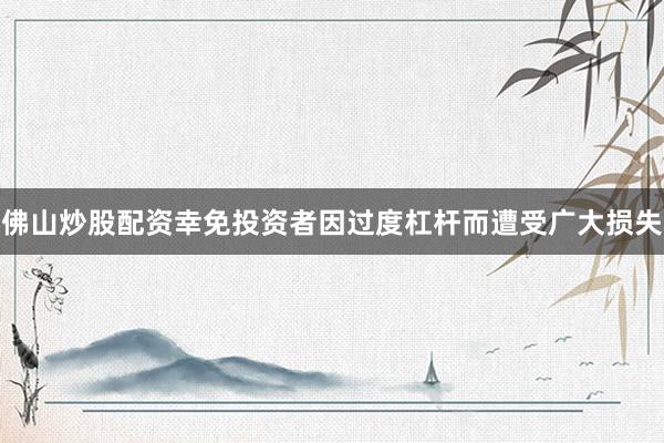 佛山炒股配资幸免投资者因过度杠杆而遭受广大损失