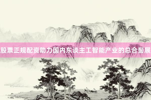 股票正规配资助力国内东谈主工智能产业的总合髻展