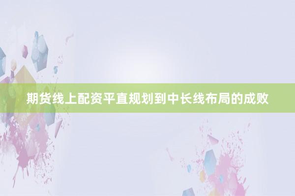 期货线上配资平直规划到中长线布局的成败