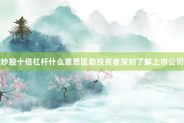 炒股十倍杠杆什么意思匡助投资者深刻了解上市公司