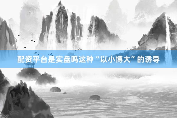 配资平台是实盘吗这种“以小博大”的诱导