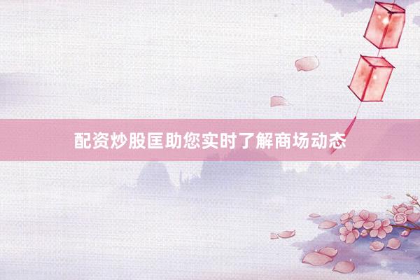 配资炒股匡助您实时了解商场动态