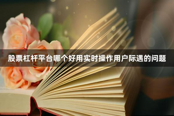 股票杠杆平台哪个好用实时操作用户际遇的问题