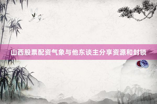 山西股票配资气象与他东谈主分享资源和封锁