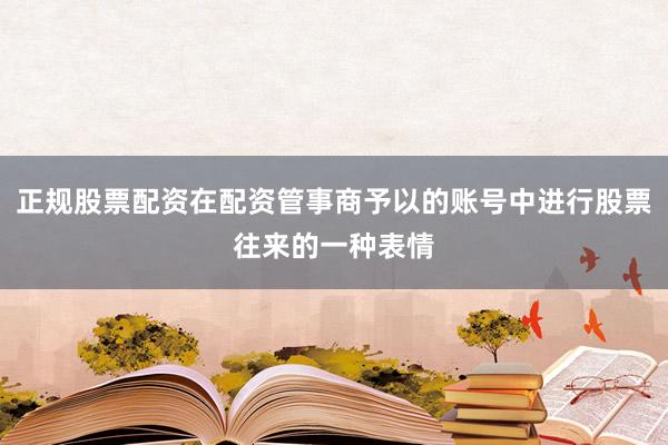 正规股票配资在配资管事商予以的账号中进行股票往来的一种表情