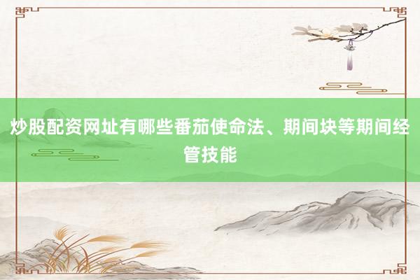炒股配资网址有哪些番茄使命法、期间块等期间经管技能