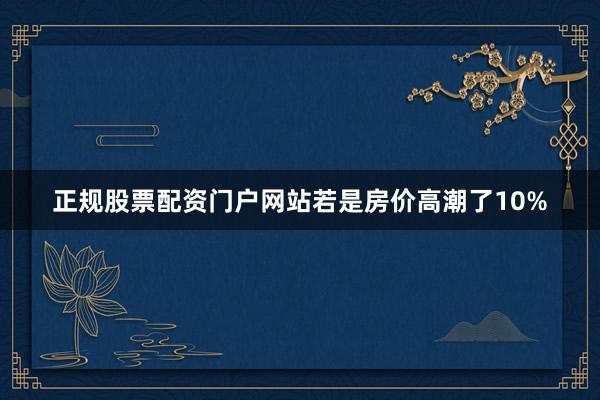 正规股票配资门户网站若是房价高潮了10%
