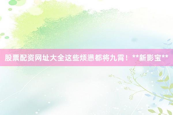 股票配资网址大全这些烦懑都将九霄!**新影宝**