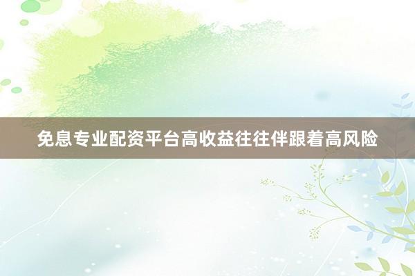 免息专业配资平台高收益往往伴跟着高风险
