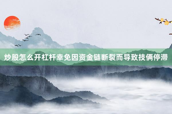 炒股怎么开杠杆幸免因资金链断裂而导致技俩停滞