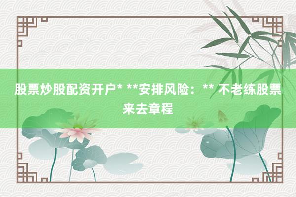 股票炒股配资开户* **安排风险:** 不老练股票来去章程