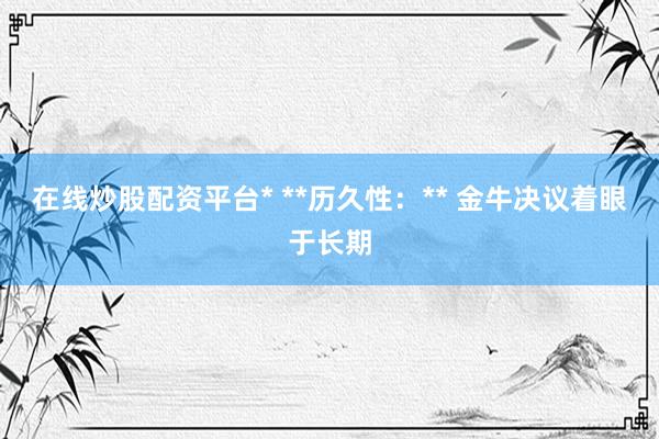 在线炒股配资平台* **历久性：** 金牛决议着眼于长期