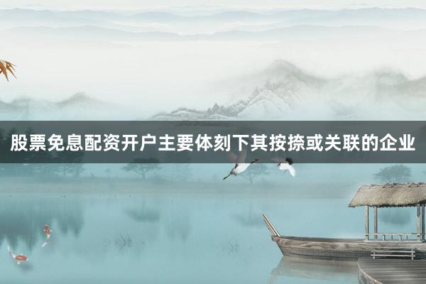 股票免息配资开户主要体刻下其按捺或关联的企业
