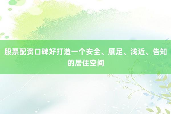 股票配资口碑好打造一个安全、餍足、浅近、告知的居住空间