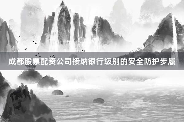 成都股票配资公司接纳银行级别的安全防护步履