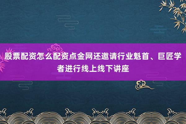 股票配资怎么配资点金网还邀请行业魁首、巨匠学者进行线上线下讲座