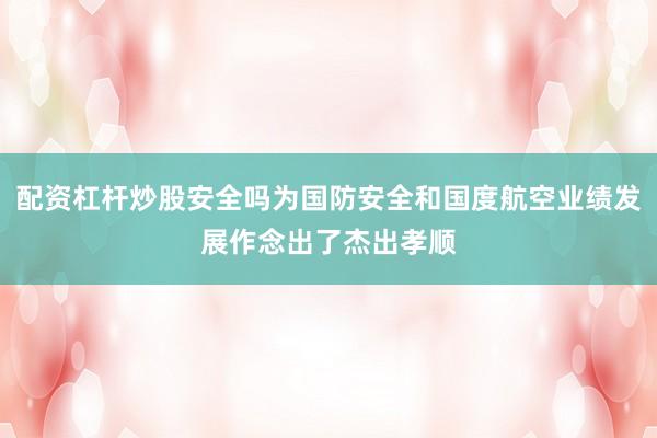 配资杠杆炒股安全吗为国防安全和国度航空业绩发展作念出了杰出孝顺