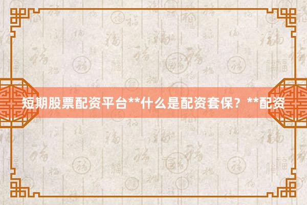 短期股票配资平台**什么是配资套保?**配资