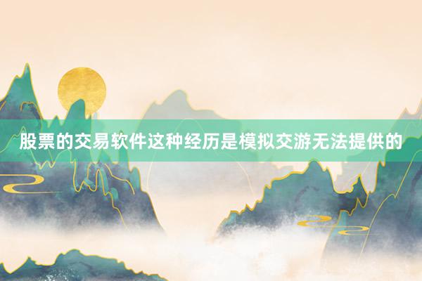 股票的交易软件这种经历是模拟交游无法提供的