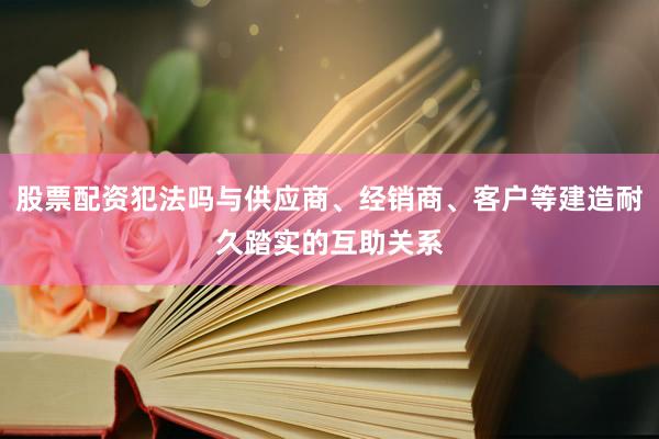 股票配资犯法吗与供应商、经销商、客户等建造耐久踏实的互助关系