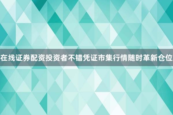 在线证券配资投资者不错凭证市集行情随时革新仓位